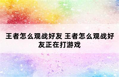 王者怎么观战好友 王者怎么观战好友正在打游戏